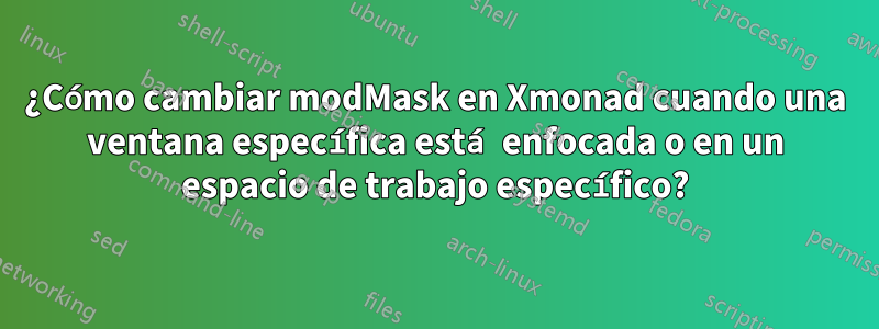 ¿Cómo cambiar modMask en Xmonad cuando una ventana específica está enfocada o en un espacio de trabajo específico?