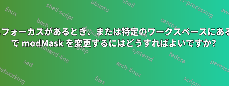 特定のウィンドウにフォーカスがあるとき、または特定のワークスペースにあるときに、Xmonad で modMask を変更するにはどうすればよいですか?