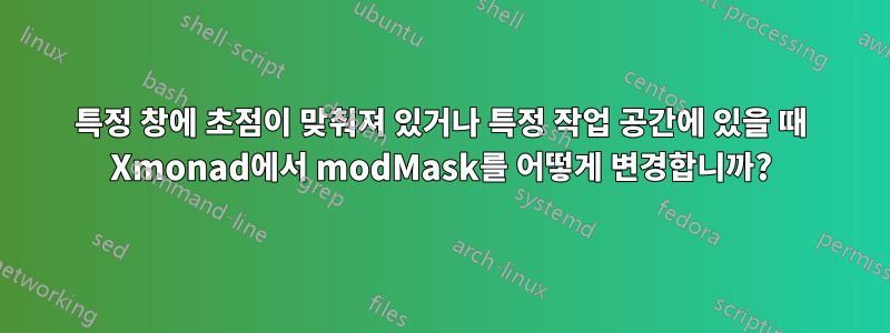 특정 창에 초점이 맞춰져 있거나 특정 작업 공간에 있을 때 Xmonad에서 modMask를 어떻게 변경합니까?