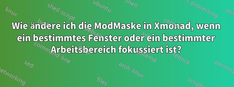 Wie ändere ich die ModMaske in Xmonad, wenn ein bestimmtes Fenster oder ein bestimmter Arbeitsbereich fokussiert ist?