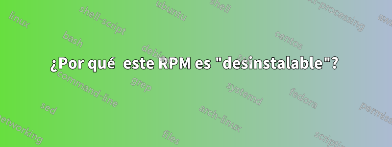 ¿Por qué este RPM es "desinstalable"?