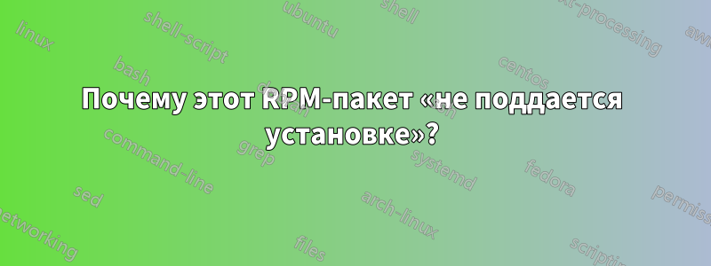 Почему этот RPM-пакет «не поддается установке»?