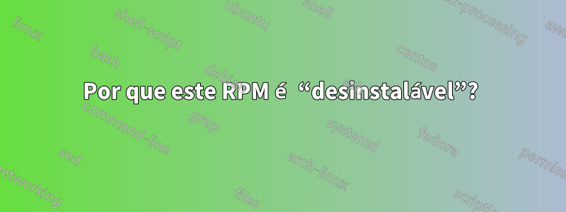 Por que este RPM é “desinstalável”?