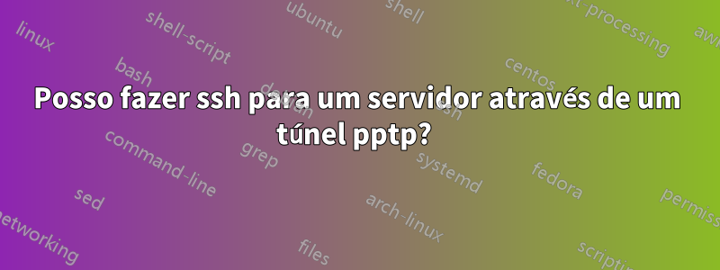 Posso fazer ssh para um servidor através de um túnel pptp? 