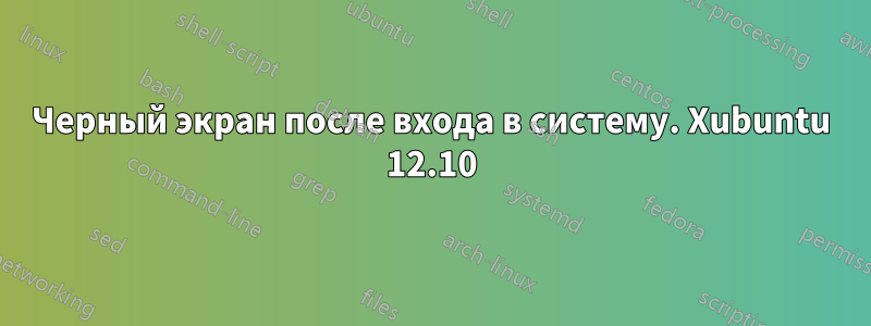 Черный экран после входа в систему. Xubuntu 12.10