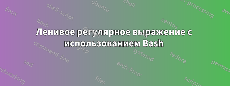 Ленивое регулярное выражение с использованием Bash