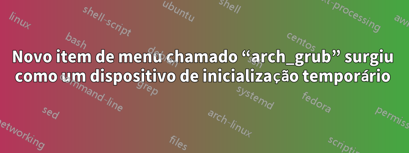 Novo item de menu chamado “arch_grub” surgiu como um dispositivo de inicialização temporário