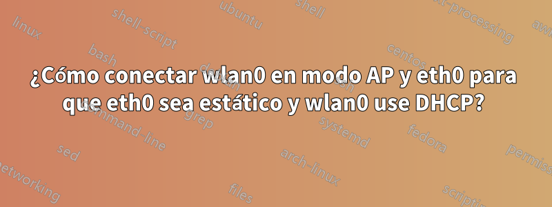 ¿Cómo conectar wlan0 en modo AP y eth0 para que eth0 sea estático y wlan0 use DHCP?