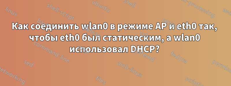 Как соединить wlan0 в режиме AP и eth0 так, чтобы eth0 был статическим, а wlan0 использовал DHCP?