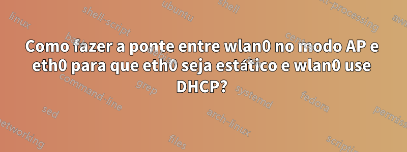 Como fazer a ponte entre wlan0 no modo AP e eth0 para que eth0 seja estático e wlan0 use DHCP?