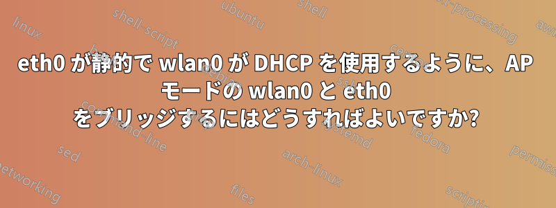 eth0 が静的で wlan0 が DHCP を使用するように、AP モードの wlan0 と eth0 をブリッジするにはどうすればよいですか?