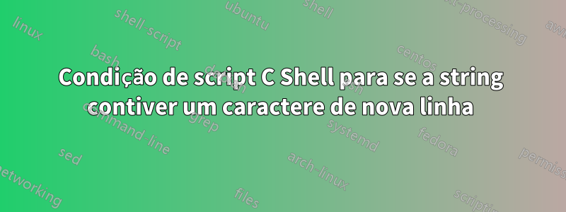 Condição de script C Shell para se a string contiver um caractere de nova linha