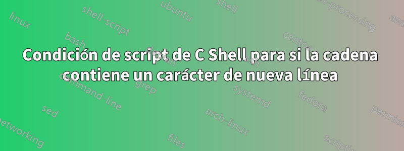 Condición de script de C Shell para si la cadena contiene un carácter de nueva línea