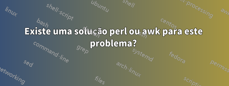 Existe uma solução perl ou awk para este problema?