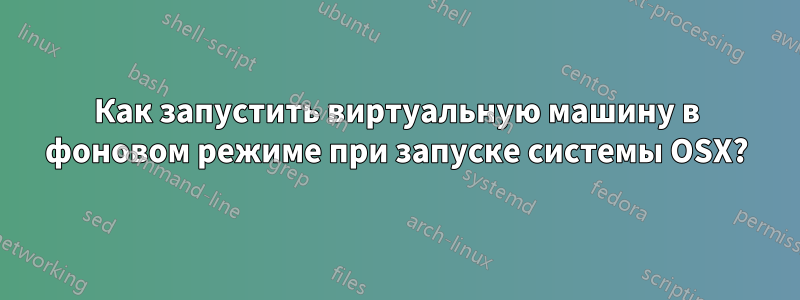 Как запустить виртуальную машину в фоновом режиме при запуске системы OSX?