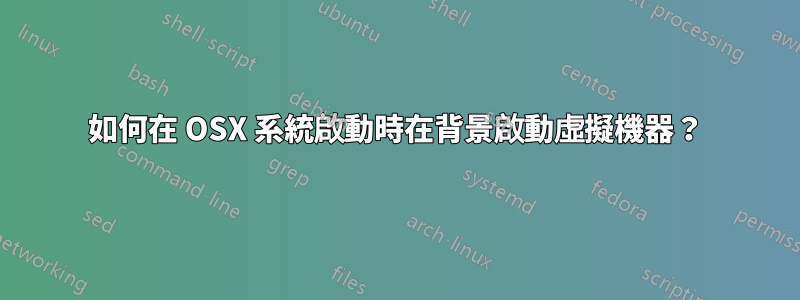 如何在 OSX 系統啟動時在背景啟動虛擬機器？