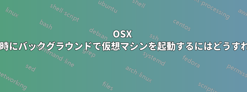 OSX システムの起動時にバックグラウンドで仮想マシンを起動するにはどうすればよいですか?