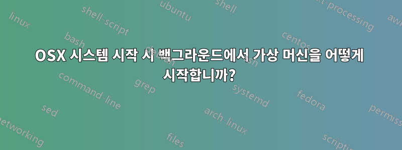 OSX 시스템 시작 시 백그라운드에서 가상 머신을 어떻게 시작합니까?