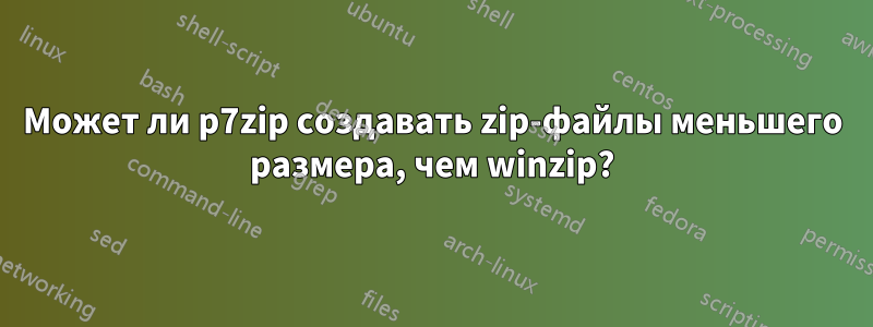 Может ли p7zip создавать zip-файлы меньшего размера, чем winzip?