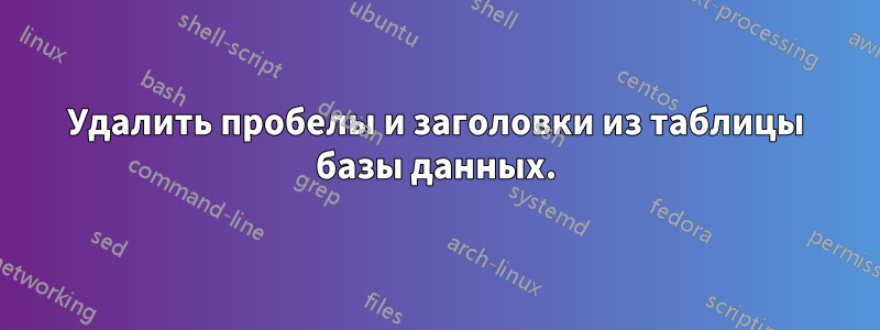 Удалить пробелы и заголовки из таблицы базы данных.