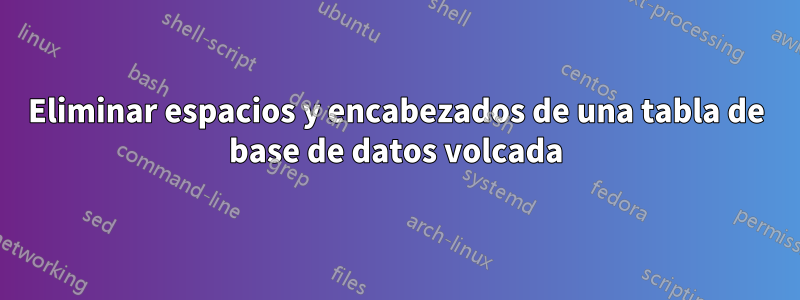 Eliminar espacios y encabezados de una tabla de base de datos volcada