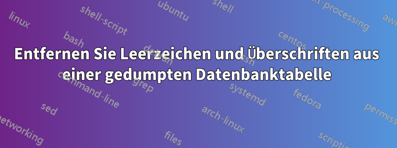 Entfernen Sie Leerzeichen und Überschriften aus einer gedumpten Datenbanktabelle