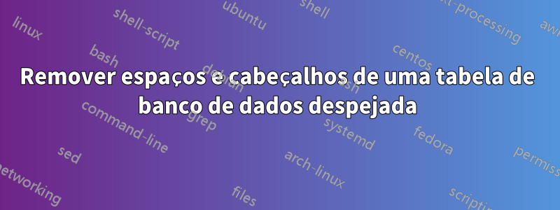 Remover espaços e cabeçalhos de uma tabela de banco de dados despejada