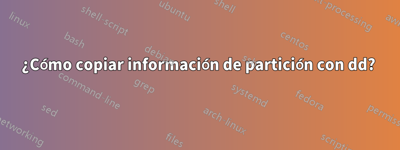 ¿Cómo copiar información de partición con dd?