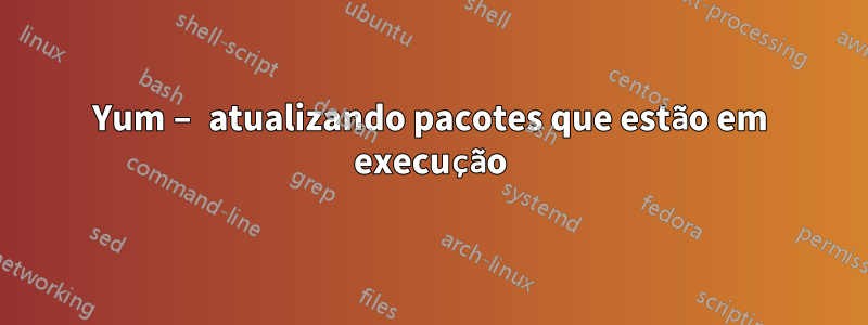 Yum – atualizando pacotes que estão em execução