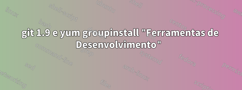 git 1.9 e yum groupinstall "Ferramentas de Desenvolvimento"