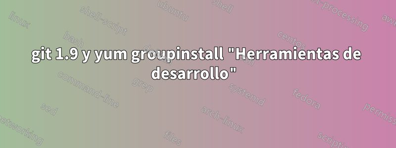 git 1.9 y yum groupinstall "Herramientas de desarrollo"