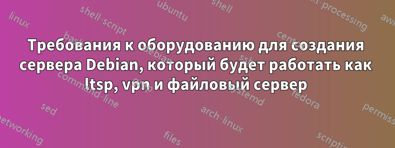 Требования к оборудованию для создания сервера Debian, который будет работать как ltsp, vpn и файловый сервер