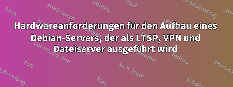 Hardwareanforderungen für den Aufbau eines Debian-Servers, der als LTSP, VPN und Dateiserver ausgeführt wird