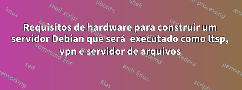 Requisitos de hardware para construir um servidor Debian que será executado como ltsp, vpn e servidor de arquivos