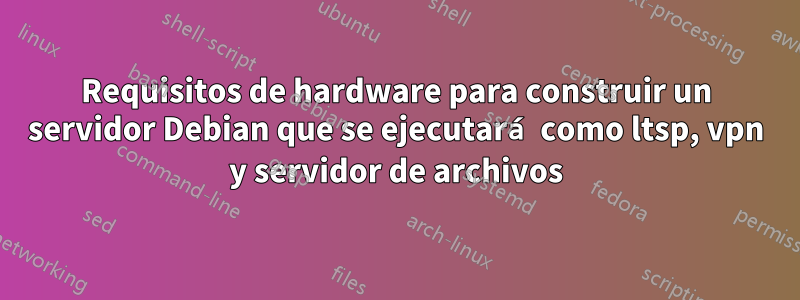 Requisitos de hardware para construir un servidor Debian que se ejecutará como ltsp, vpn y servidor de archivos