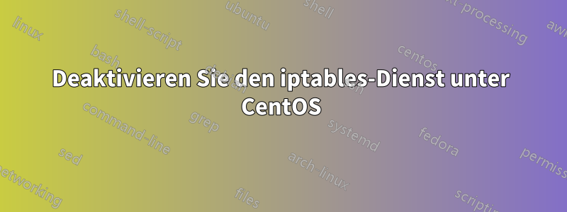 Deaktivieren Sie den iptables-Dienst unter CentOS