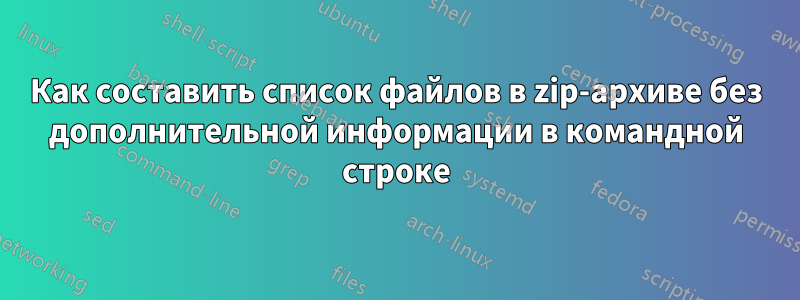 Как составить список файлов в zip-архиве без дополнительной информации в командной строке