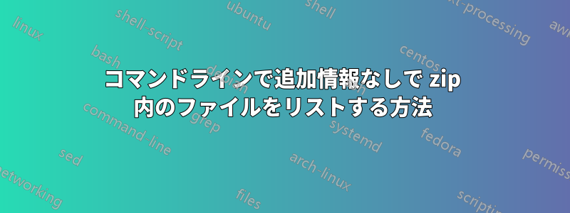 コマンドラインで追加情報なしで zip 内のファイルをリストする方法