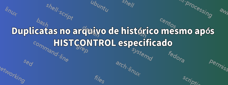 Duplicatas no arquivo de histórico mesmo após HISTCONTROL especificado