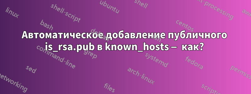 Автоматическое добавление публичного is_rsa.pub в known_hosts — как?