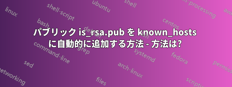 パブリック is_rsa.pub を known_hosts に自動的に追加する方法 - 方法は?