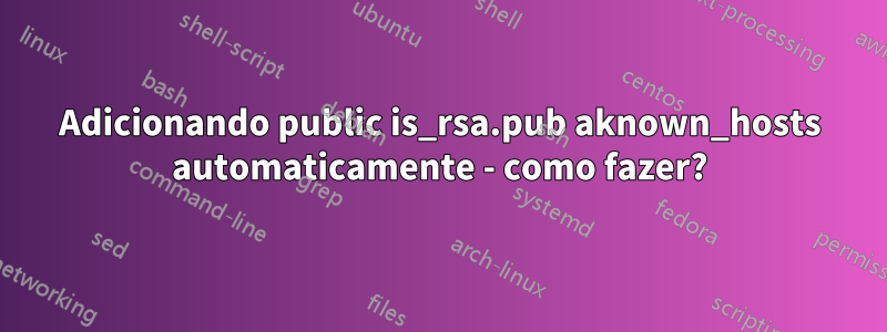 Adicionando public is_rsa.pub aknown_hosts automaticamente - como fazer?