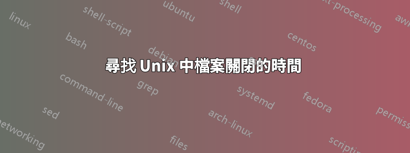 尋找 Unix 中檔案關閉的時間