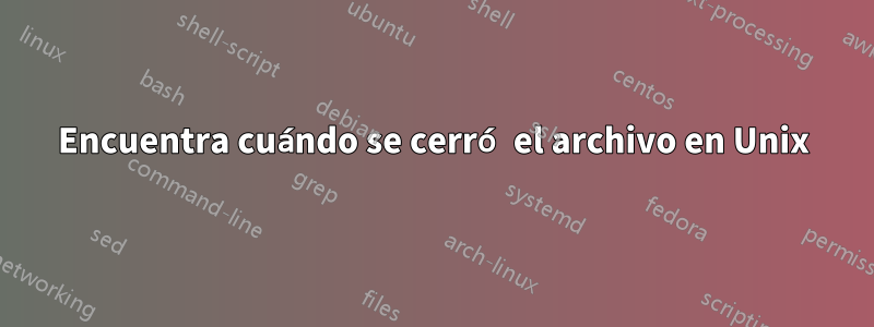 Encuentra cuándo se cerró el archivo en Unix