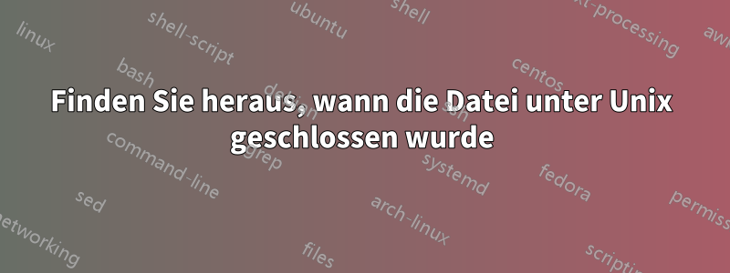 Finden Sie heraus, wann die Datei unter Unix geschlossen wurde