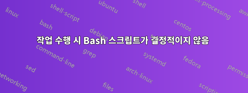 작업 수행 시 Bash 스크립트가 결정적이지 않음