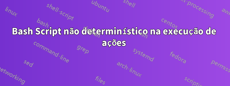 Bash Script não determinístico na execução de ações