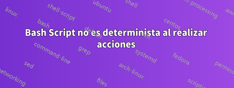 Bash Script no es determinista al realizar acciones