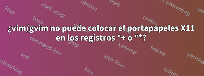 ¿vim/gvim no puede colocar el portapapeles X11 en los registros "+ o "*?