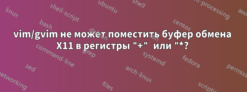 vim/gvim не может поместить буфер обмена X11 в регистры "+" или "*?